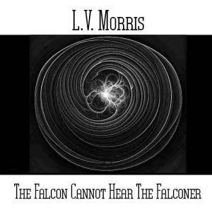 L.V. Morris / The Falcon Cannot Hear The Falconer